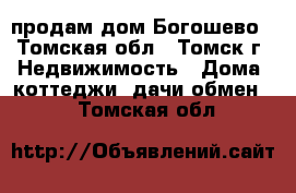 продам дом Богошево - Томская обл., Томск г. Недвижимость » Дома, коттеджи, дачи обмен   . Томская обл.